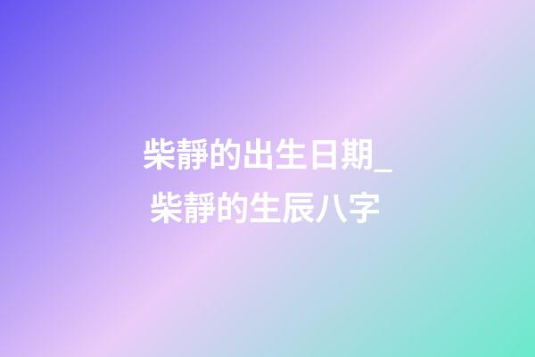 柴靜的出生日期_ 柴靜的生辰八字